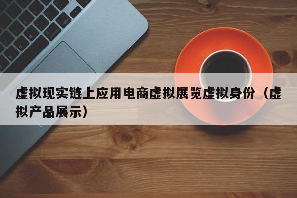 虚拟现实链上应用电商虚拟展览虚拟身份（虚拟产品展示）