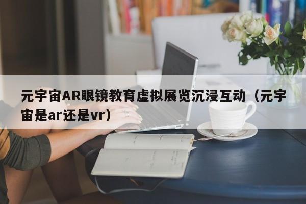 元宇宙AR眼镜教育虚拟展览沉浸互动（元宇宙是ar还是vr）