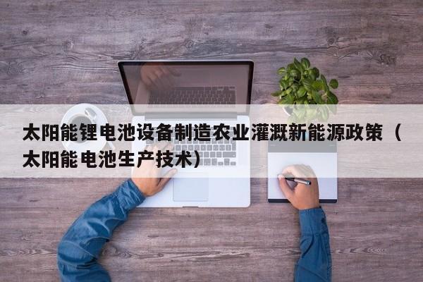 太阳能锂电池设备制造农业灌溉新能源政策（太阳能电池生产技术）
