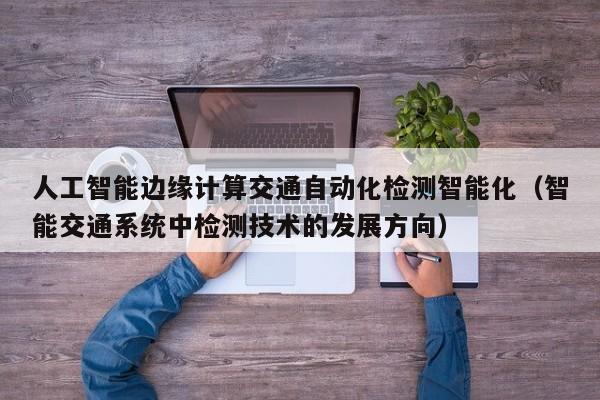 人工智能边缘计算交通自动化检测智能化（智能交通系统中检测技术的发展方向）