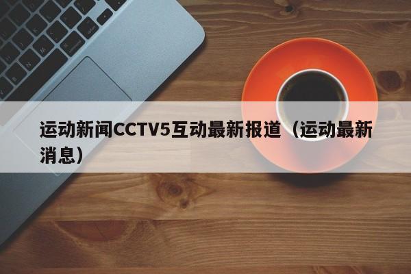 运动新闻CCTV5互动最新报道（运动最新消息）