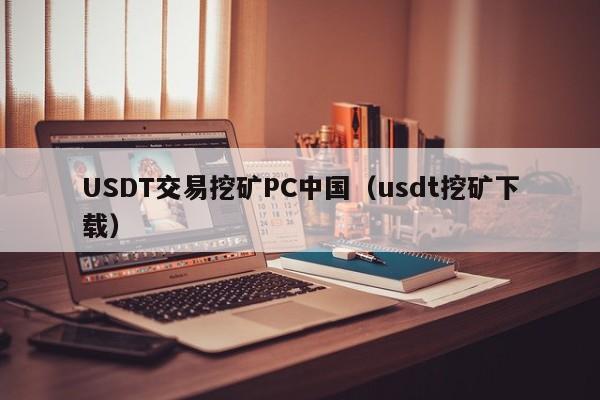 USDT交易挖矿PC中国（usdt挖矿下载）