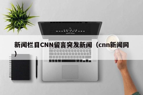 新闻栏目CNN留言突发新闻（cnn新闻网）