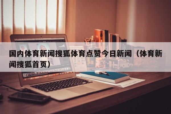 国内体育新闻搜狐体育点赞今日新闻（体育新闻搜狐首页）