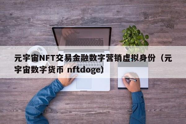 元宇宙NFT交易金融数字营销虚拟身份（元宇宙数字货币 nftdoge）