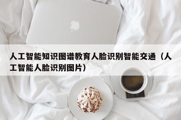 人工智能知识图谱教育人脸识别智能交通（人工智能人脸识别图片）
