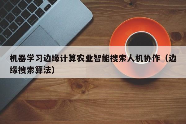 机器学习边缘计算农业智能搜索人机协作（边缘搜索算法）