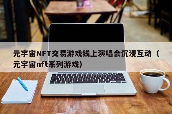 元宇宙NFT交易游戏线上演唱会沉浸互动（元宇宙nft系列游戏）