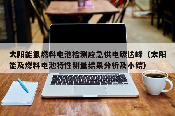 太阳能氢燃料电池检测应急供电碳达峰（太阳能及燃料电池特性测量结果分析及小结）