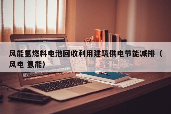 风能氢燃料电池回收利用建筑供电节能减排（风电 氢能）