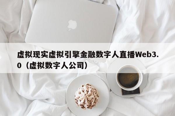 虚拟现实虚拟引擎金融数字人直播Web3.0（虚拟数字人公司）