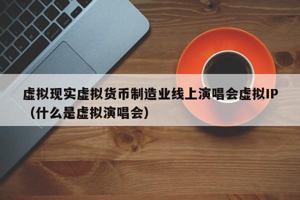 虚拟现实虚拟货币制造业线上演唱会虚拟IP（什么是虚拟演唱会）