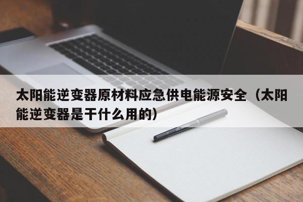 太阳能逆变器原材料应急供电能源安全（太阳能逆变器是干什么用的）
