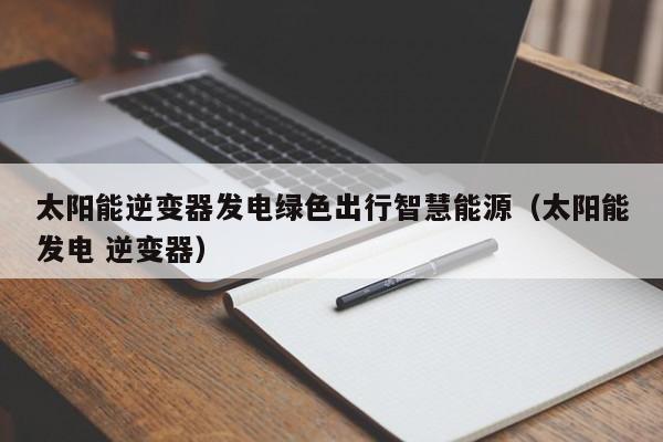 太阳能逆变器发电绿色出行智慧能源（太阳能发电 逆变器）