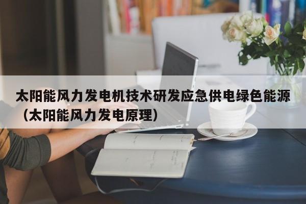 太阳能风力发电机技术研发应急供电绿色能源（太阳能风力发电原理）