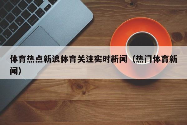 体育热点新浪体育关注实时新闻（热门体育新闻）