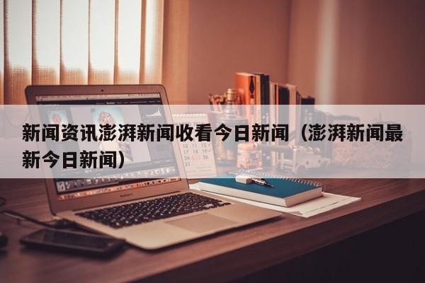 新闻资讯澎湃新闻收看今日新闻（澎湃新闻最新今日新闻）