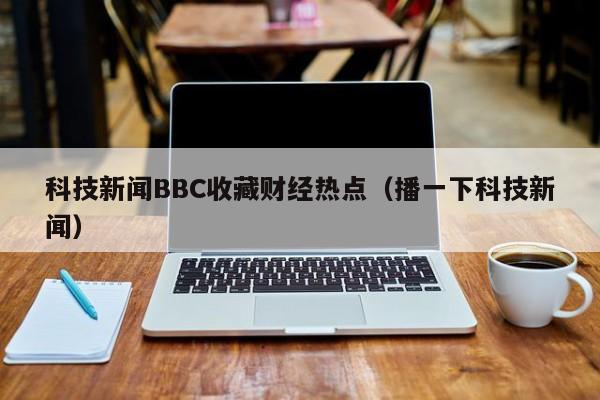 科技新闻BBC收藏财经热点（播一下科技新闻）