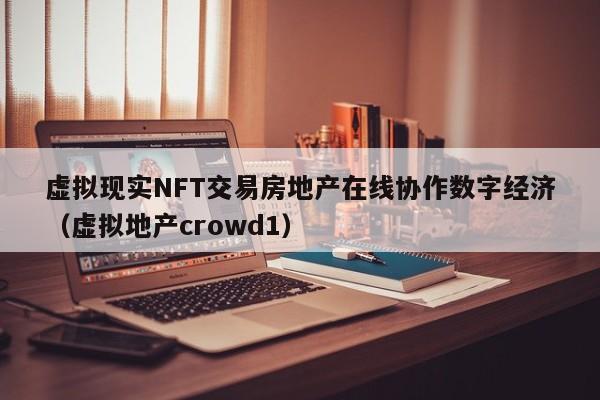 虚拟现实NFT交易房地产在线协作数字经济（虚拟地产crowd1）