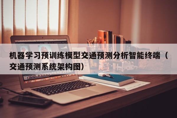 机器学习预训练模型交通预测分析智能终端（交通预测系统架构图）