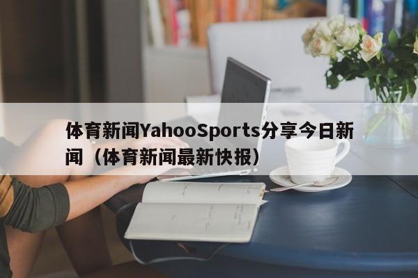 体育新闻YahooSports分享今日新闻（体育新闻最新快报）