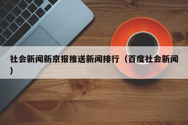 社会新闻新京报推送新闻排行（百度社会新闻）