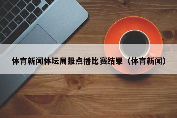 体育新闻体坛周报点播比赛结果（体育新闻）