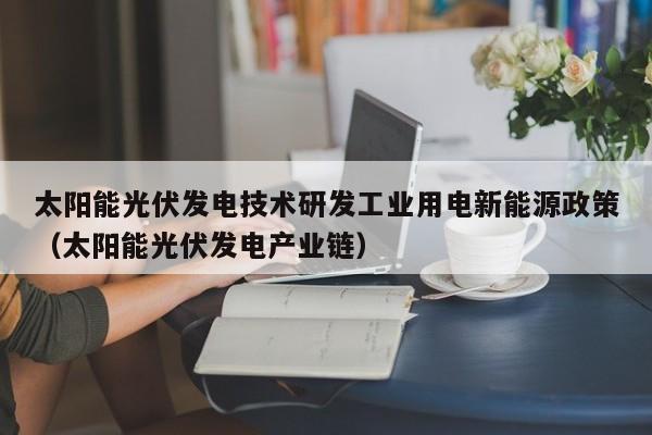 太阳能光伏发电技术研发工业用电新能源政策（太阳能光伏发电产业链）