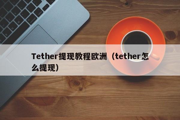 Tether提现教程欧洲（tether怎么提现）