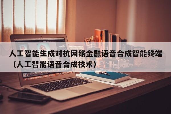 人工智能生成对抗网络金融语音合成智能终端（人工智能语音合成技术）