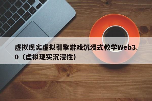 虚拟现实虚拟引擎游戏沉浸式教学Web3.0（虚拟现实沉浸性）