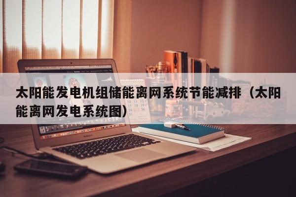 太阳能发电机组储能离网系统节能减排（太阳能离网发电系统图）