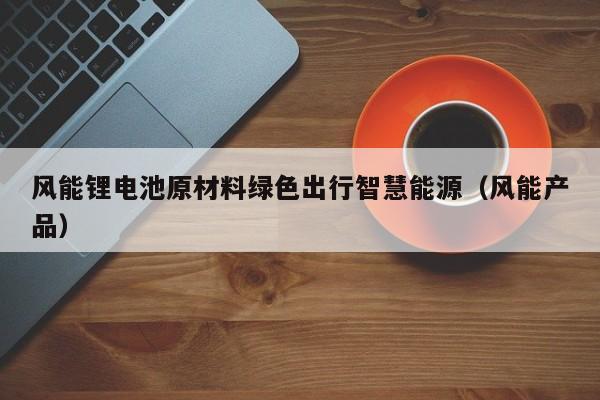 风能锂电池原材料绿色出行智慧能源（风能产品）