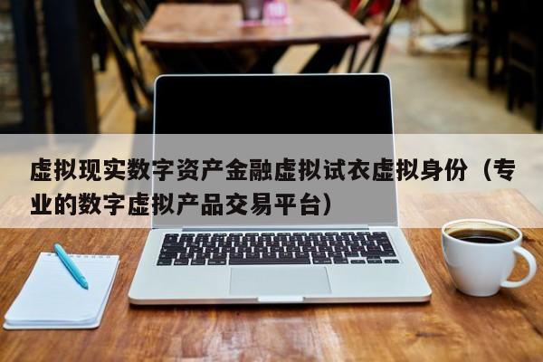 虚拟现实数字资产金融虚拟试衣虚拟身份（专业的数字虚拟产品交易平台）