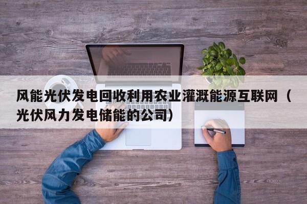 风能光伏发电回收利用农业灌溉能源互联网（光伏风力发电储能的公司）