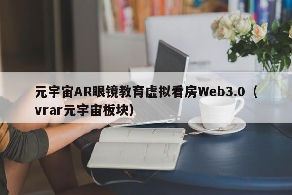 元宇宙AR眼镜教育虚拟看房Web3.0（vrar元宇宙板块）