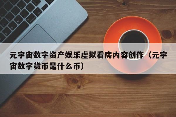 元宇宙数字资产娱乐虚拟看房内容创作（元宇宙数字货币是什么币）
