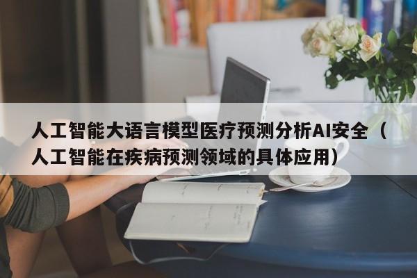 人工智能大语言模型医疗预测分析AI安全（人工智能在疾病预测领域的具体应用）