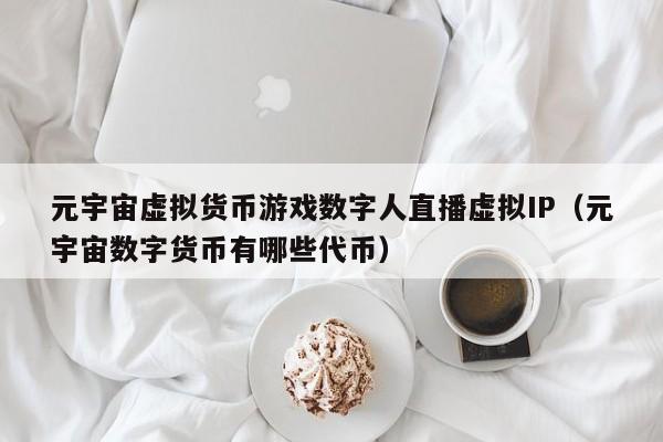 元宇宙虚拟货币游戏数字人直播虚拟IP（元宇宙数字货币有哪些代币）