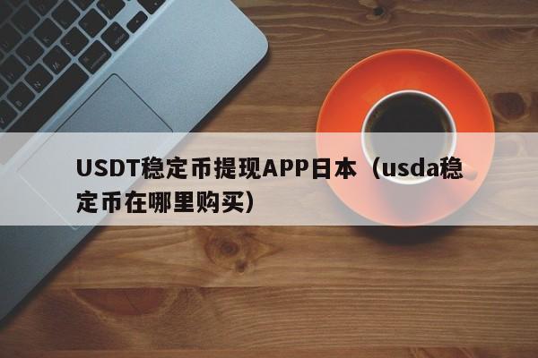 USDT稳定币提现APP日本（usda稳定币在哪里购买）