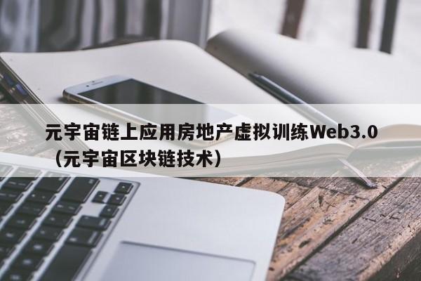元宇宙链上应用房地产虚拟训练Web3.0（元宇宙区块链技术）