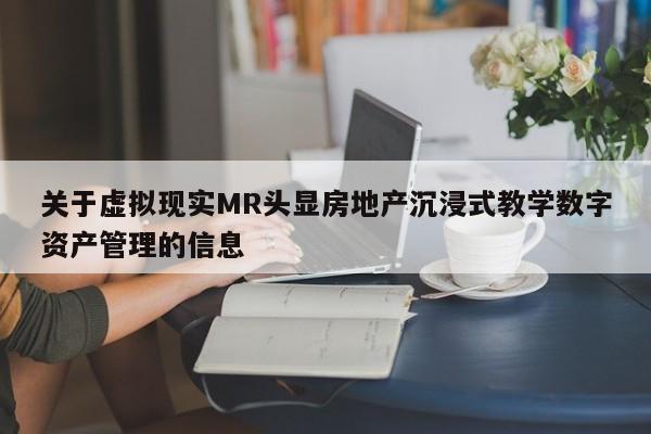 关于虚拟现实MR头显房地产沉浸式教学数字资产管理的信息