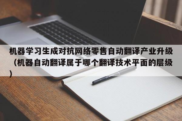 机器学习生成对抗网络零售自动翻译产业升级（机器自动翻译属于哪个翻译技术平面的层级）