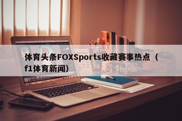 体育头条FOXSports收藏赛事热点（f1体育新闻）