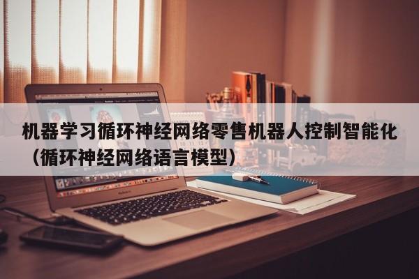 机器学习循环神经网络零售机器人控制智能化（循环神经网络语言模型）