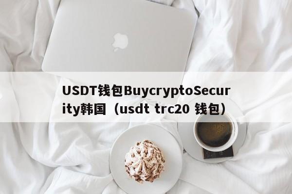 USDT钱包BuycryptoSecurity韩国（usdt trc20 钱包）