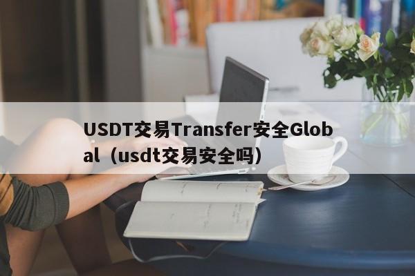 USDT交易Transfer安全Global（usdt交易安全吗）