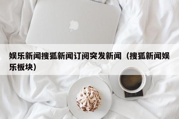 娱乐新闻搜狐新闻订阅突发新闻（搜狐新闻娱乐板块）