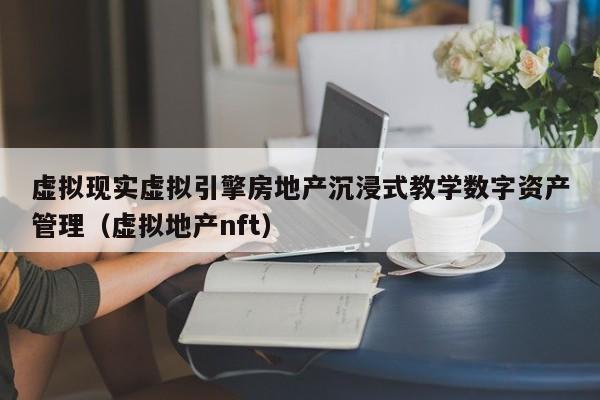 虚拟现实虚拟引擎房地产沉浸式教学数字资产管理（虚拟地产nft）