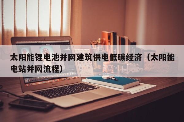 太阳能锂电池并网建筑供电低碳经济（太阳能电站并网流程）